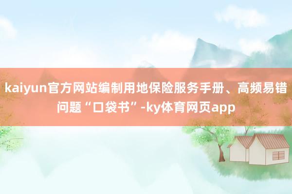 kaiyun官方网站编制用地保险服务手册、高频易错问题“口袋书”-ky体育网页app