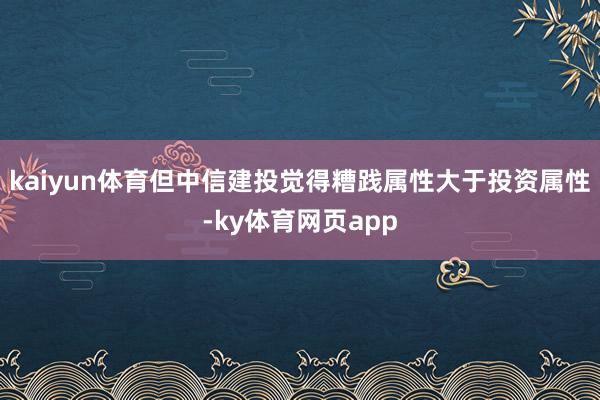 kaiyun体育但中信建投觉得糟践属性大于投资属性-ky体育网页app