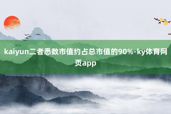 kaiyun二者悉数市值约占总市值的90%-ky体育网页app
