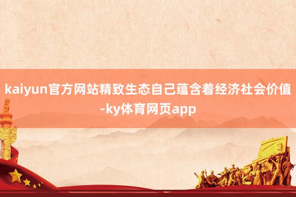 kaiyun官方网站精致生态自己蕴含着经济社会价值-ky体育网页app