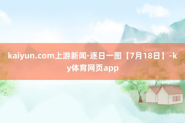 kaiyun.com上游新闻·逐日一图【7月18日】-ky体育网页app