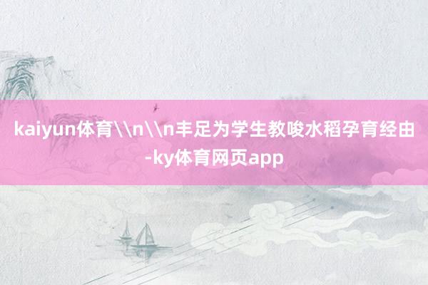 kaiyun体育\n\n丰足为学生教唆水稻孕育经由-ky体育网页app