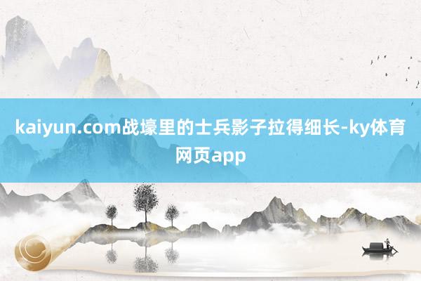 kaiyun.com战壕里的士兵影子拉得细长-ky体育网页app