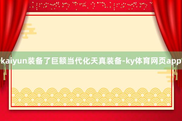kaiyun装备了巨额当代化天真装备-ky体育网页app