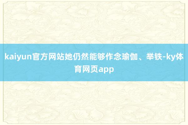 kaiyun官方网站她仍然能够作念瑜伽、举铁-ky体育网页app