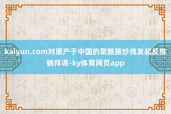 kaiyun.com对原产于中国的聚酰胺纱线发起反推销拜谒-ky体育网页app