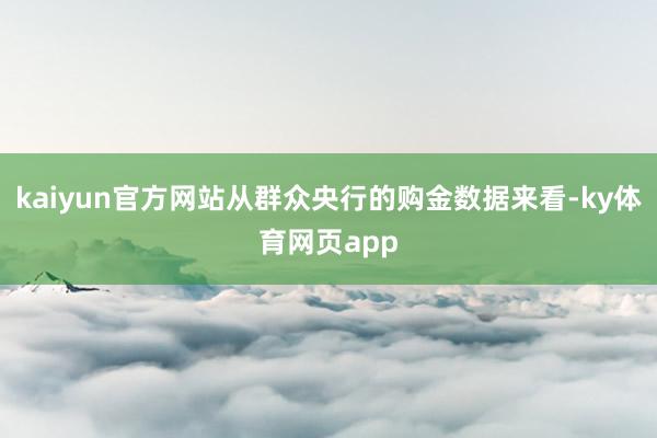 kaiyun官方网站从群众央行的购金数据来看-ky体育网页app
