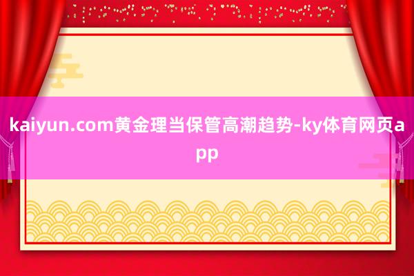 kaiyun.com黄金理当保管高潮趋势-ky体育网页app