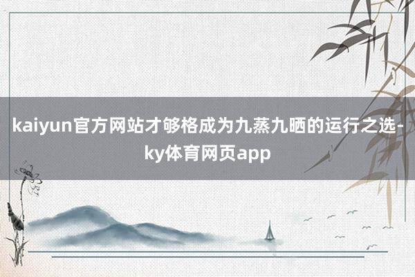 kaiyun官方网站才够格成为九蒸九晒的运行之选-ky体育网页app