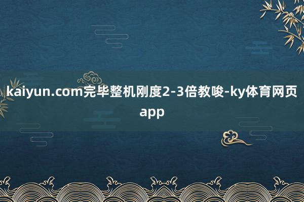 kaiyun.com完毕整机刚度2-3倍教唆-ky体育网页app