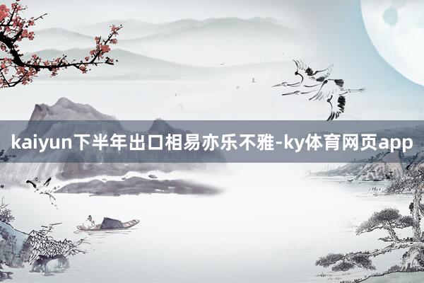 kaiyun下半年出口相易亦乐不雅-ky体育网页app