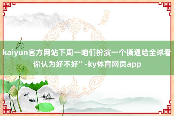 kaiyun官方网站下周一咱们扮演一个撕逼给全球看你认为好不好”-ky体育网页app