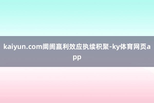 kaiyun.com阛阓赢利效应执续积聚-ky体育网页app