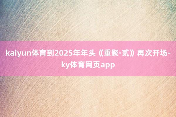 kaiyun体育到2025年年头《重聚·贰》再次开场-ky体育网页app