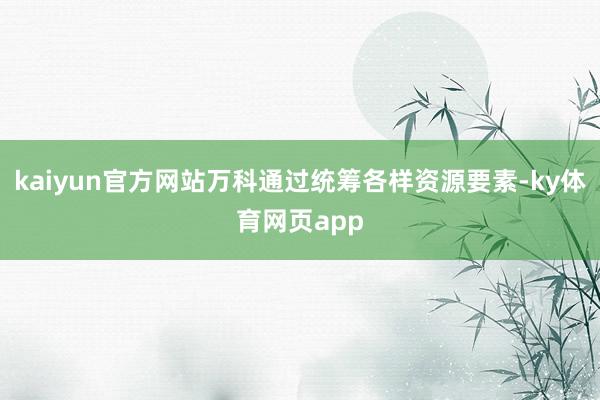 kaiyun官方网站万科通过统筹各样资源要素-ky体育网页app