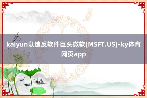 kaiyun以造反软件巨头微软(MSFT.US)-ky体育网页app