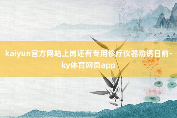 kaiyun官方网站上岗还有专用诊疗仪器劝诱日前-ky体育网页app