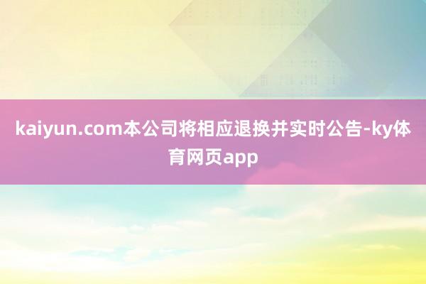 kaiyun.com本公司将相应退换并实时公告-ky体育网页app