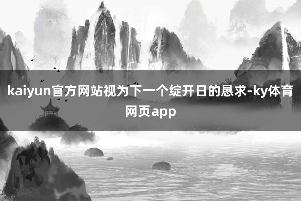 kaiyun官方网站视为下一个绽开日的恳求-ky体育网页app
