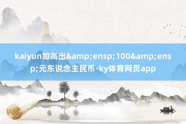 kaiyun如高出 100 元东说念主民币-ky体育网页app