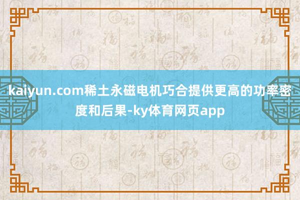 kaiyun.com稀土永磁电机巧合提供更高的功率密度和后果-ky体育网页app