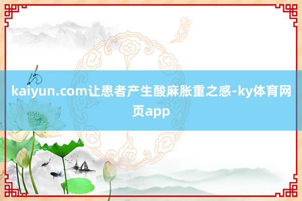 kaiyun.com让患者产生酸麻胀重之感-ky体育网页app