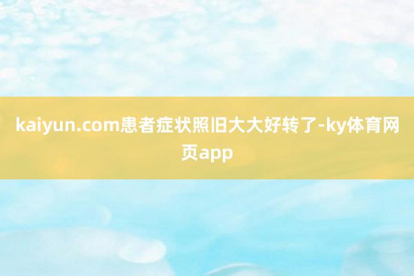 kaiyun.com患者症状照旧大大好转了-ky体育网页app