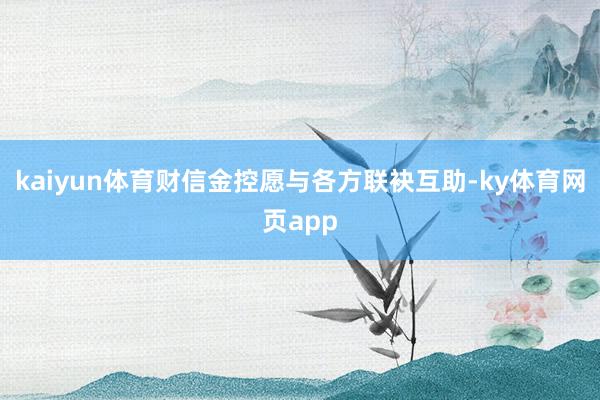 kaiyun体育财信金控愿与各方联袂互助-ky体育网页app