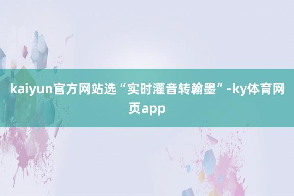 kaiyun官方网站选“实时灌音转翰墨”-ky体育网页app