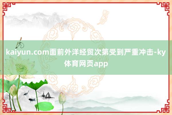 kaiyun.com面前外洋经贸次第受到严重冲击-ky体育网页app