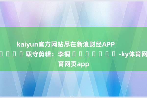 kaiyun官方网站尽在新浪财经APP            						职守剪辑：李桐 							-ky体育网页app