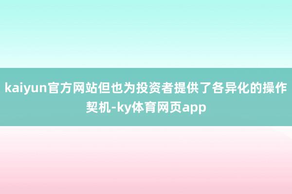 kaiyun官方网站但也为投资者提供了各异化的操作契机-ky体育网页app