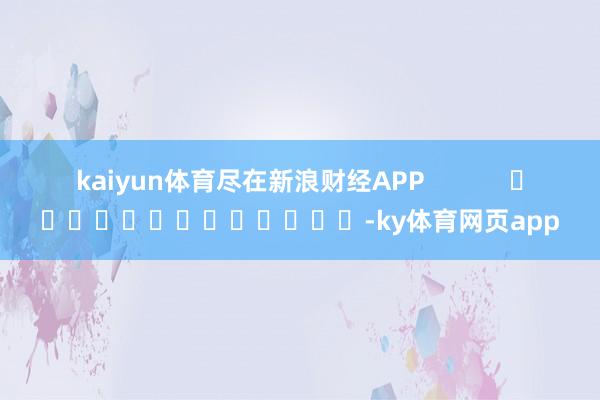 kaiyun体育尽在新浪财经APP            													-ky体育网页app