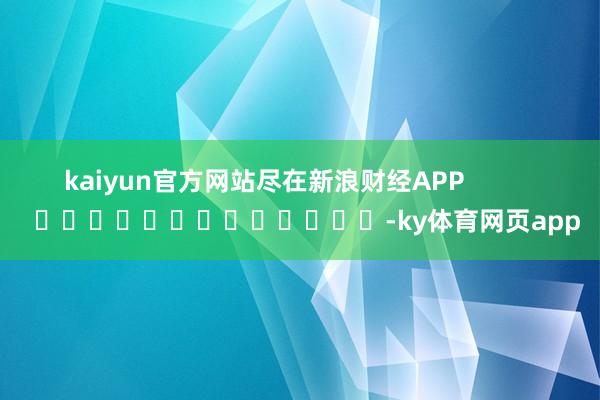 kaiyun官方网站尽在新浪财经APP            													-ky体育网页app