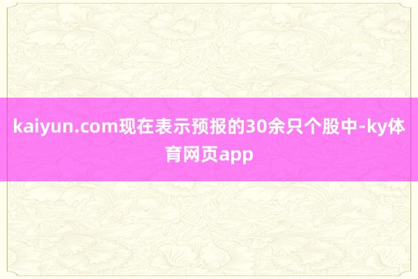 kaiyun.com现在表示预报的30余只个股中-ky体育网页app