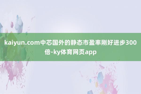 kaiyun.com中芯国外的静态市盈率刚好进步300倍-ky体育网页app