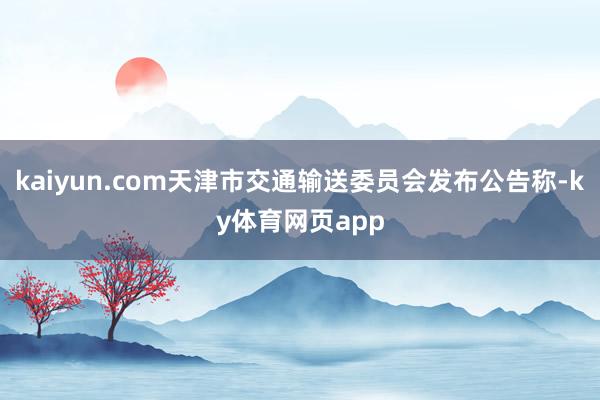 kaiyun.com天津市交通输送委员会发布公告称-ky体育网页app