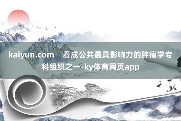 kaiyun.com    看成公共最具影响力的肿瘤学专科组织之一-ky体育网页app