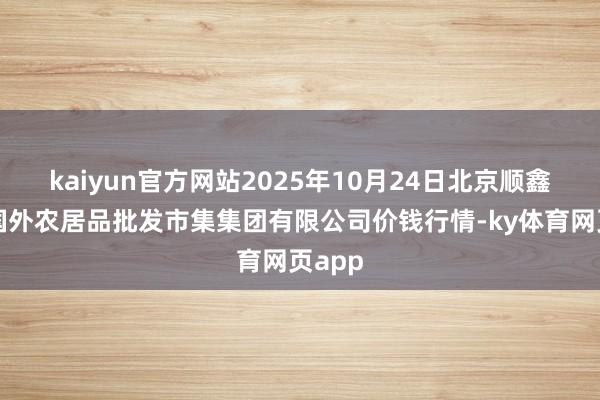 kaiyun官方网站2025年10月24日北京顺鑫石门国外农居品批发市集集团有限公司价钱行情-ky体育网页app