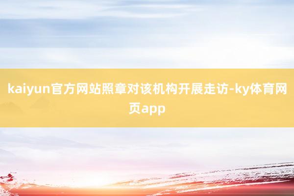 kaiyun官方网站照章对该机构开展走访-ky体育网页app