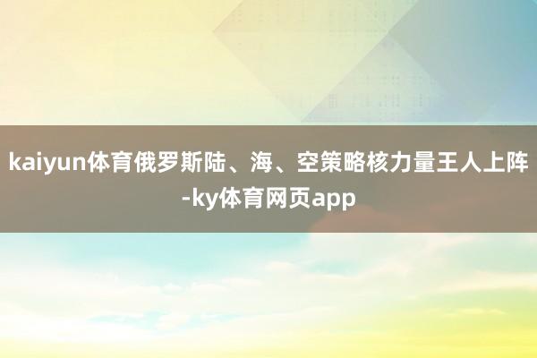 kaiyun体育俄罗斯陆、海、空策略核力量王人上阵-ky体育网页app