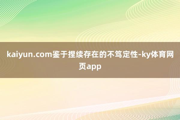 kaiyun.com鉴于捏续存在的不笃定性-ky体育网页app