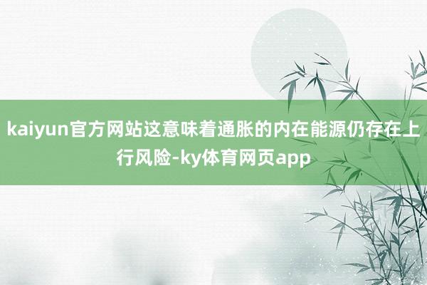 kaiyun官方网站这意味着通胀的内在能源仍存在上行风险-ky体育网页app
