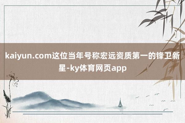 kaiyun.com这位当年号称宏远资质第一的锋卫新星-ky体育网页app