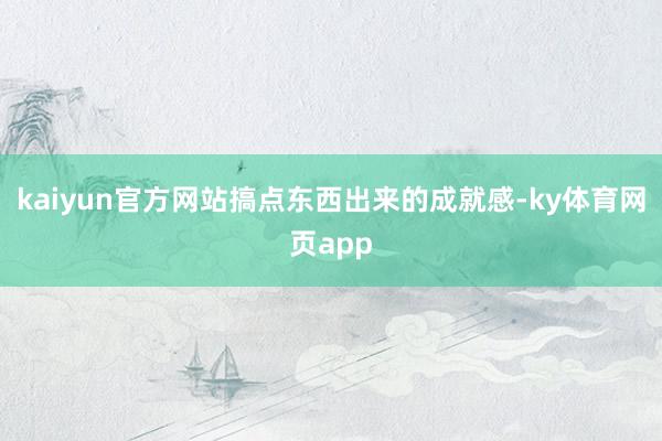 kaiyun官方网站搞点东西出来的成就感-ky体育网页app