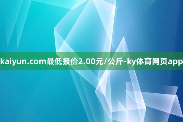 kaiyun.com最低报价2.00元/公斤-ky体育网页app