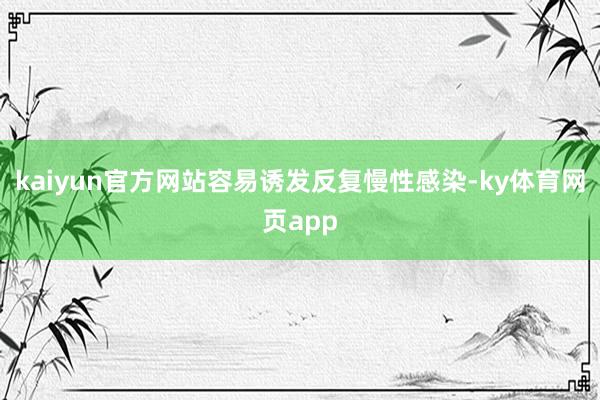 kaiyun官方网站容易诱发反复慢性感染-ky体育网页app