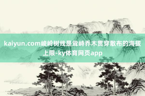 kaiyun.com峻岭树线是耸峙乔木贯穿散布的海拔上限-ky体育网页app