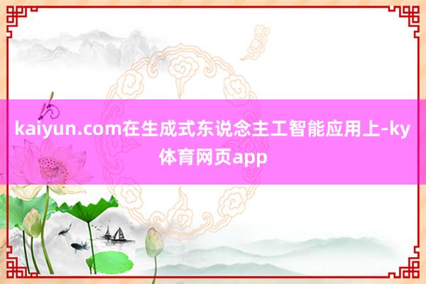 kaiyun.com在生成式东说念主工智能应用上-ky体育网页app