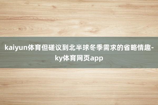 kaiyun体育但磋议到北半球冬季需求的省略情趣-ky体育网页app